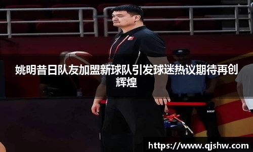 姚明昔日队友加盟新球队引发球迷热议期待再创辉煌