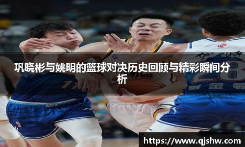 巩晓彬与姚明的篮球对决历史回顾与精彩瞬间分析
