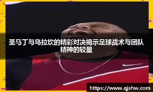 圣马丁与乌拉坎的精彩对决揭示足球战术与团队精神的较量